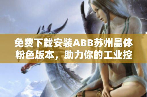 免费下载安装ABB苏州晶体粉色版本，助力你的工业控制需求