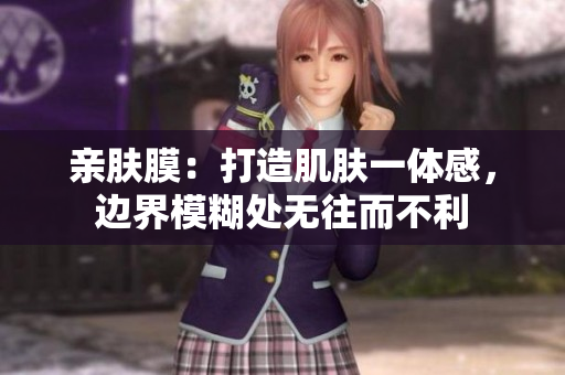 亲肤膜：打造肌肤一体感，边界模糊处无往而不利
