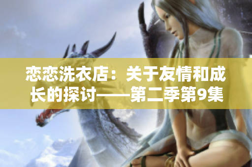 恋恋洗衣店：关于友情和成长的探讨——第二季第9集剧透
