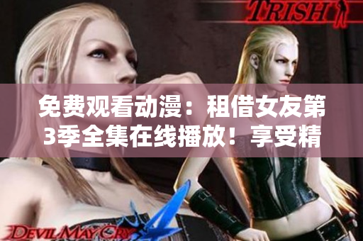 免费观看动漫：租借女友第3季全集在线播放！享受精彩剧情，不容错过的动漫作品！