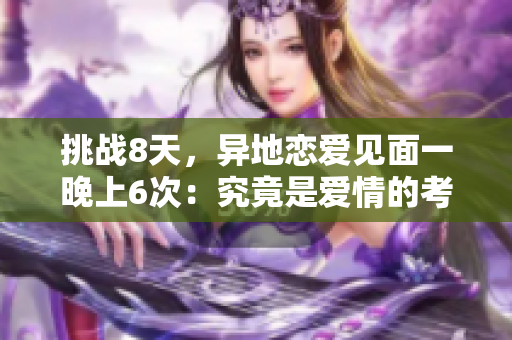 挑战8天，异地恋爱见面一晚上6次：究竟是爱情的考验还是终极告白？