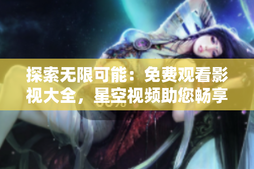 探索无限可能：免费观看影视大全，星空视频助您畅享视听盛宴