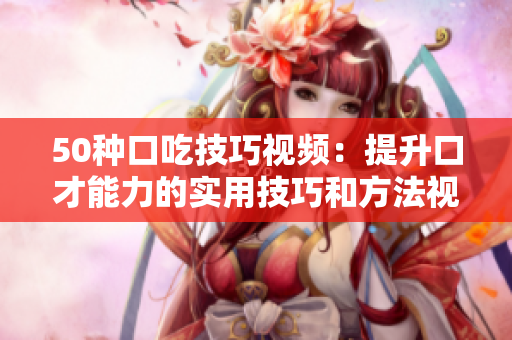 50种口吃技巧视频：提升口才能力的实用技巧和方法视频分享
