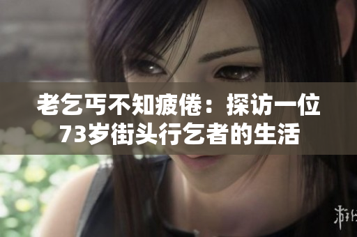 老乞丐不知疲倦：探访一位73岁街头行乞者的生活