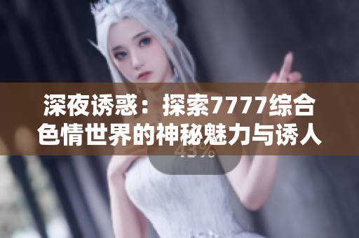 深夜诱惑：探索7777综合色情世界的神秘魅力与诱人情感
