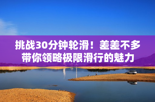 挑战30分钟轮滑！差差不多带你领略极限滑行的魅力