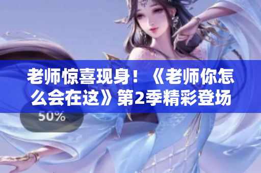老师惊喜现身！《老师你怎么会在这》第2季精彩登场