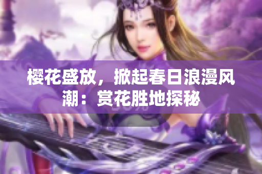 樱花盛放，掀起春日浪漫风潮：赏花胜地探秘