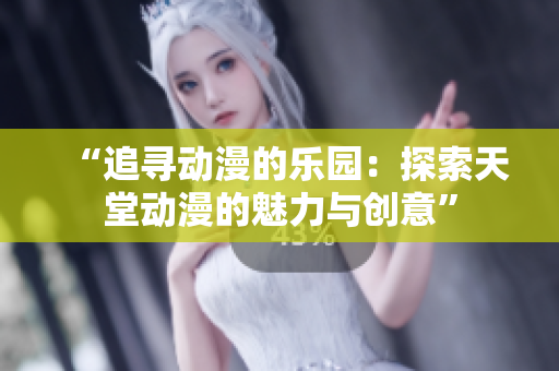 “追寻动漫的乐园：探索天堂动漫的魅力与创意”