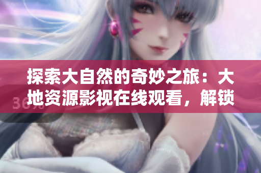 探索大自然的奇妙之旅：大地资源影视在线观看，解锁自然界的秘密与美丽
