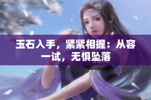 玉石入手，紧紧相握：从容一试，无惧坠落