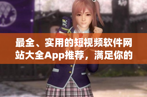 最全、实用的短视频软件网站大全App推荐，满足你的各种创作需求