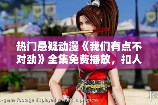 热门悬疑动漫《我们有点不对劲》全集免费播放，扣人心弦的剧情不容错过！