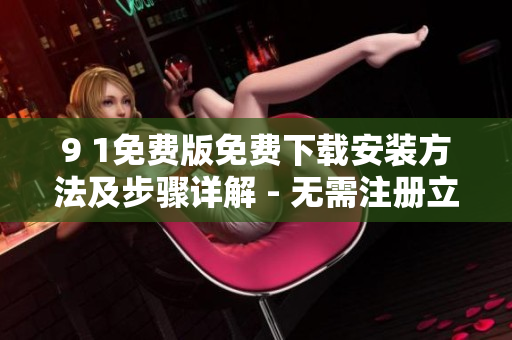 9 1免费版免费下载安装方法及步骤详解 - 无需注册立即安装