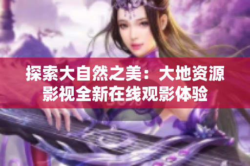 探索大自然之美：大地资源影视全新在线观影体验