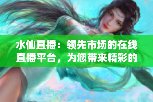 水仙直播：领先市场的在线直播平台，为您带来精彩的直播体验
