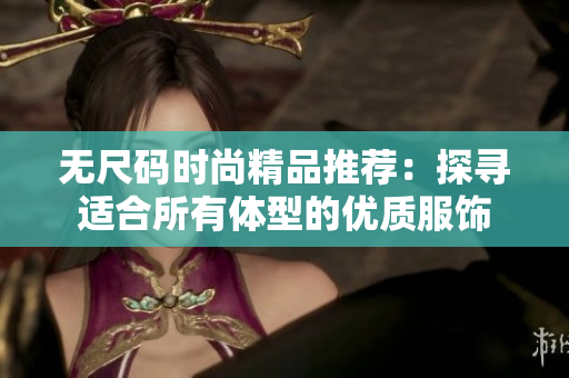 无尺码时尚精品推荐：探寻适合所有体型的优质服饰