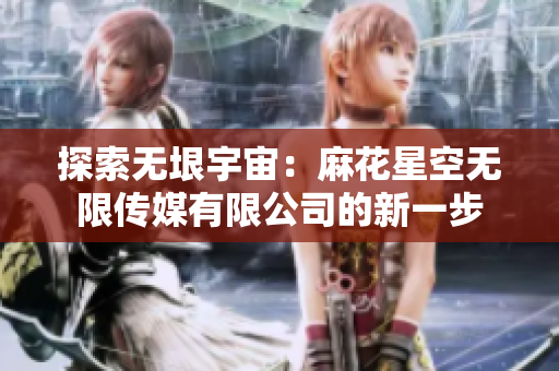 探索无垠宇宙：麻花星空无限传媒有限公司的新一步