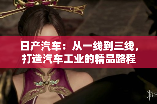 日产汽车：从一线到三线，打造汽车工业的精品路程