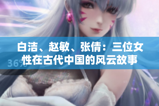 白洁、赵敏、张倩：三位女性在古代中国的风云故事