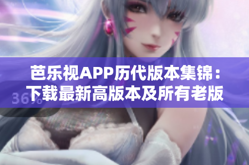 芭乐视APP历代版本集锦：下载最新高版本及所有老版全指南