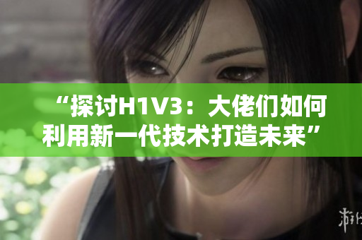 “探讨H1V3：大佬们如何利用新一代技术打造未来”