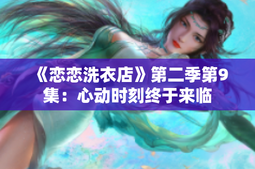 《恋恋洗衣店》第二季第9集：心动时刻终于来临
