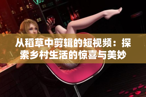 从稻草中剪辑的短视频：探索乡村生活的惊喜与美妙