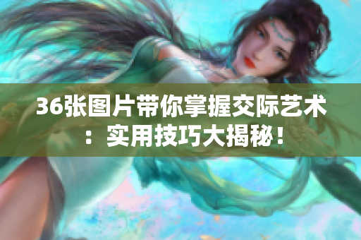 36张图片带你掌握交际艺术：实用技巧大揭秘！