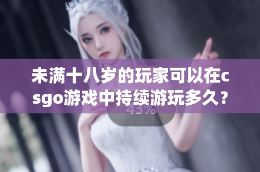 未满十八岁的玩家可以在csgo游戏中持续游玩多久？