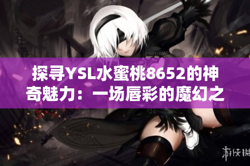 探寻YSL水蜜桃8652的神奇魅力：一场唇彩的魔幻之旅