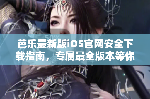 芭乐最新版iOS官网安全下载指南，专属最全版本等你体验!