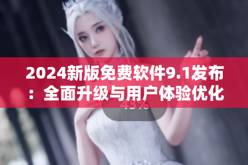 2024新版免费软件9.1发布：全面升级与用户体验优化