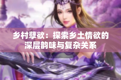 乡村孽欲：探索乡土情欲的深层韵味与复杂关系