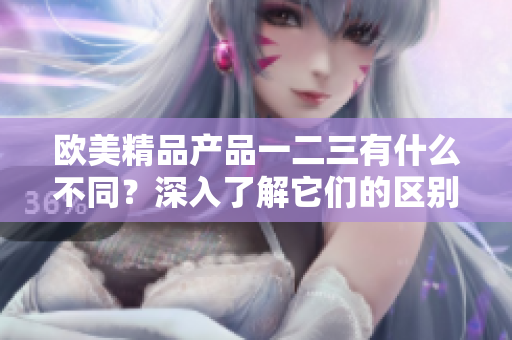 欧美精品产品一二三有什么不同？深入了解它们的区别