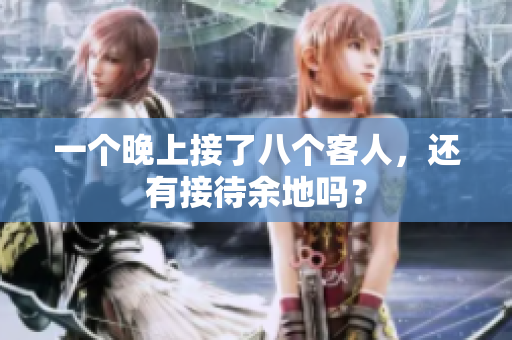 一个晚上接了八个客人，还有接待余地吗？