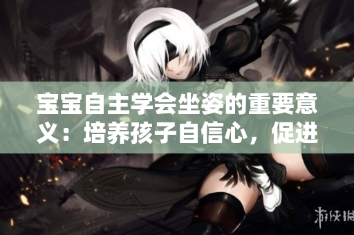 宝宝自主学会坐姿的重要意义：培养孩子自信心，促进身体发育