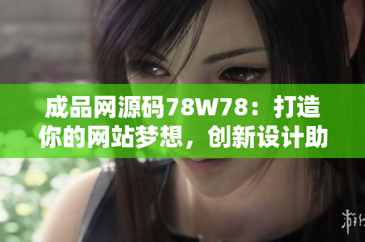 成品网源码78W78：打造你的网站梦想，创新设计助力你的在线业务