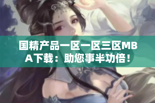 国精产品一区一区三区MBA下载：助您事半功倍！
