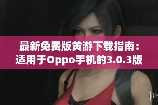 最新免费版黄游下载指南：适用于Oppo手机的3.0.3版本完整攻略