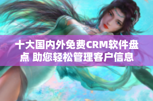 十大国内外免费CRM软件盘点 助您轻松管理客户信息
