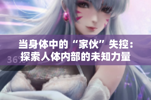 当身体中的“家伙”失控：探索人体内部的未知力量