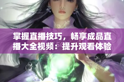 掌握直播技巧，畅享成品直播大全视频：提升观看体验的方法