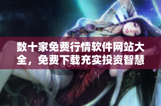 数十家免费行情软件网站大全，免费下载充实投资智慧