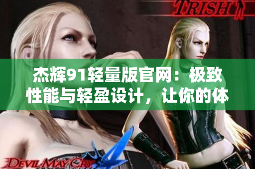杰辉91轻量版官网：极致性能与轻盈设计，让你的体验更加出色