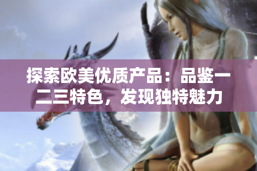 探索欧美优质产品：品鉴一二三特色，发现独特魅力