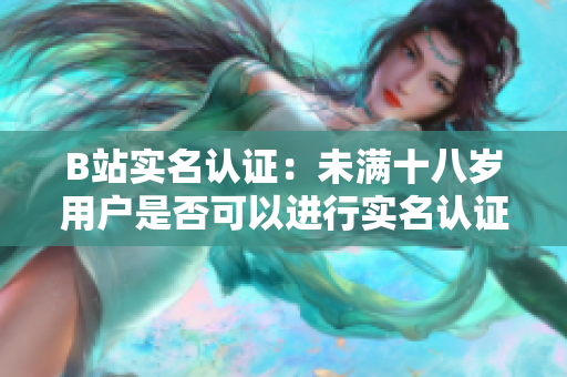 B站实名认证：未满十八岁用户是否可以进行实名认证？