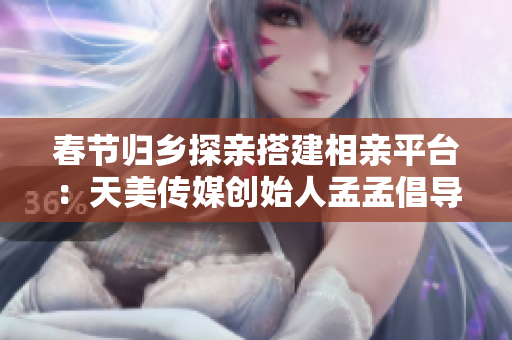 春节归乡探亲搭建相亲平台：天美传媒创始人孟孟倡导家乡相亲新风尚