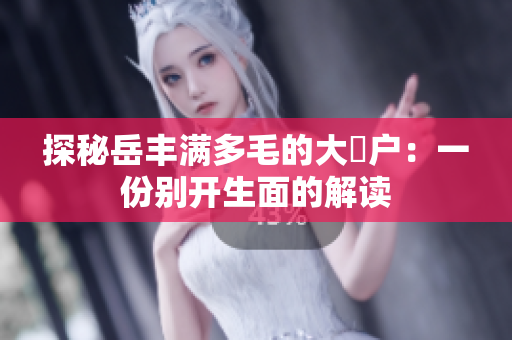 探秘岳丰满多毛的大隂户：一份别开生面的解读