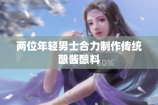 两位年轻男士合力制作传统酿酱酿料